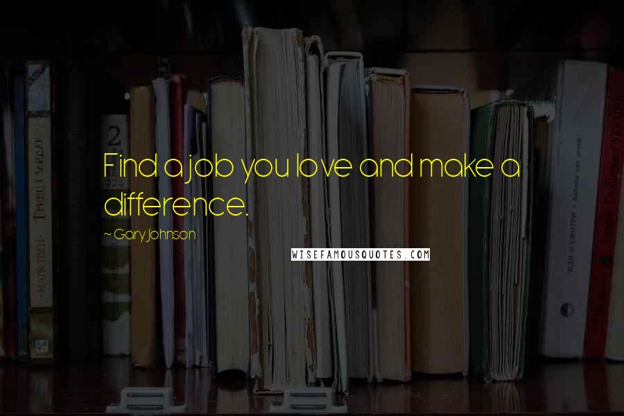 Gary Johnson Quotes: Find a job you love and make a difference.