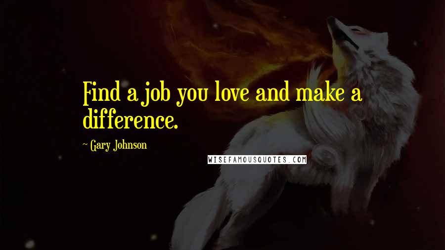 Gary Johnson Quotes: Find a job you love and make a difference.