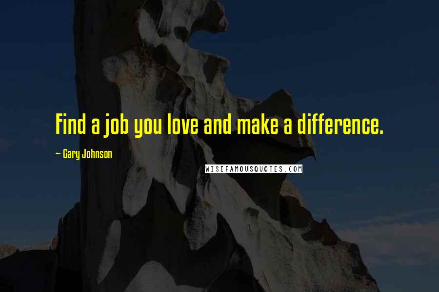 Gary Johnson Quotes: Find a job you love and make a difference.