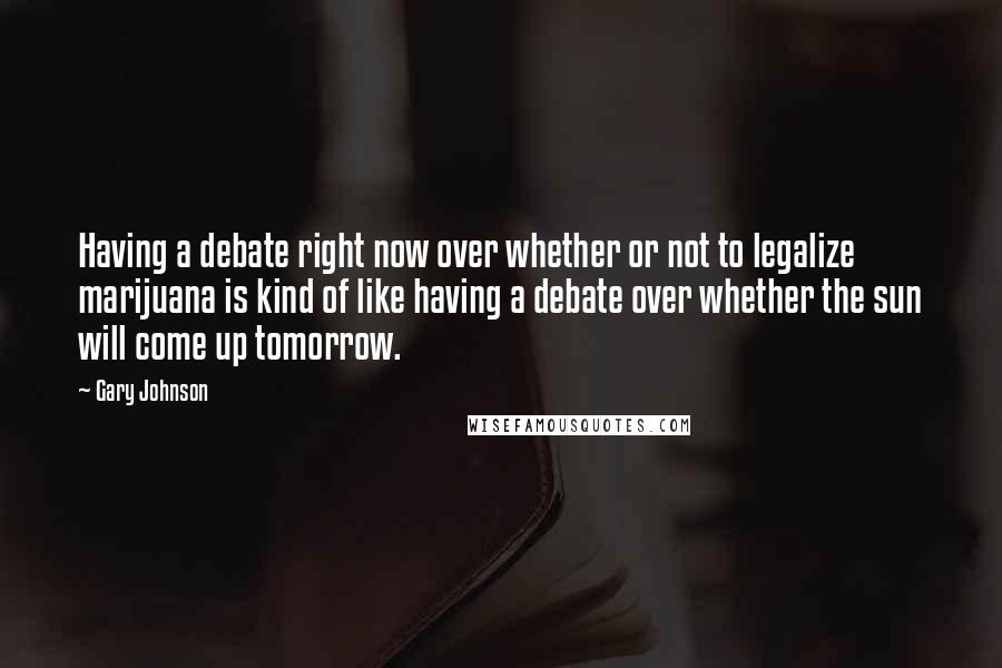 Gary Johnson Quotes: Having a debate right now over whether or not to legalize marijuana is kind of like having a debate over whether the sun will come up tomorrow.