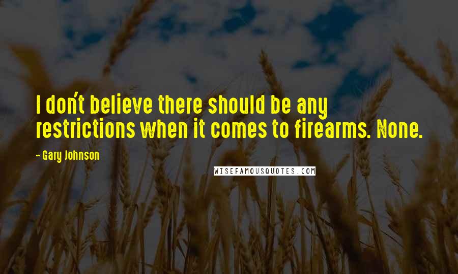 Gary Johnson Quotes: I don't believe there should be any restrictions when it comes to firearms. None.