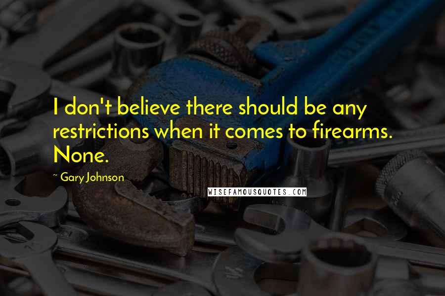 Gary Johnson Quotes: I don't believe there should be any restrictions when it comes to firearms. None.