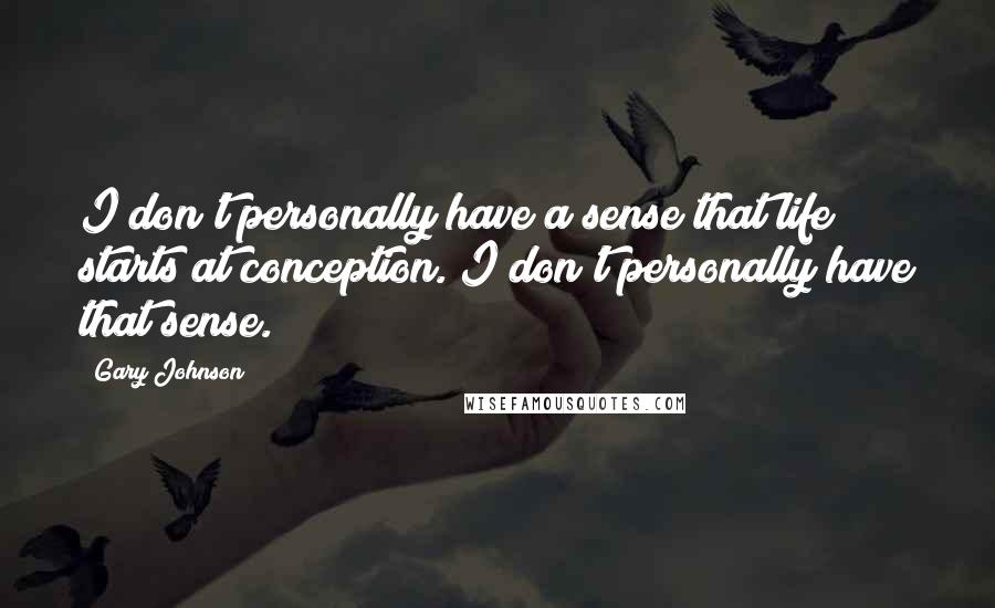 Gary Johnson Quotes: I don't personally have a sense that life starts at conception. I don't personally have that sense.