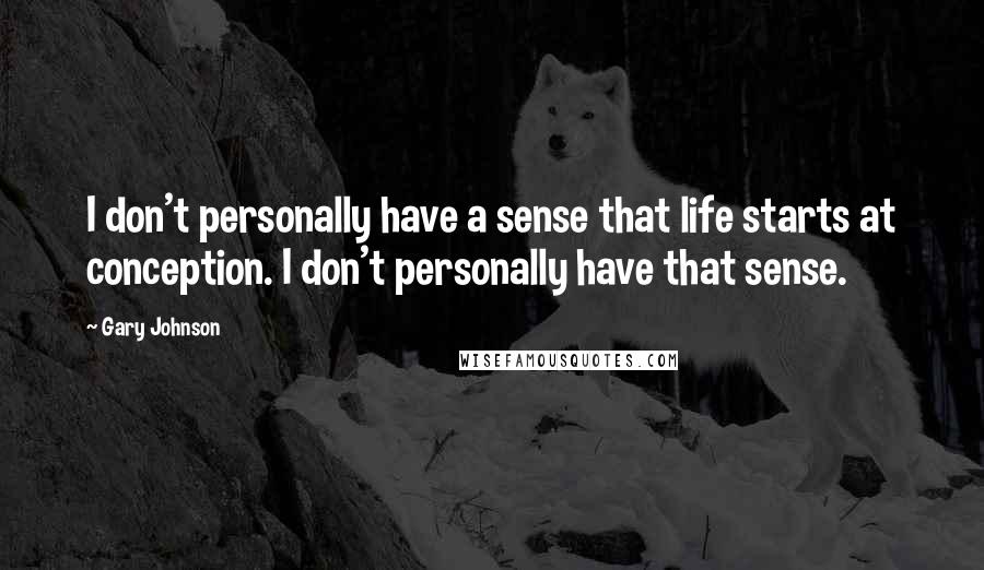 Gary Johnson Quotes: I don't personally have a sense that life starts at conception. I don't personally have that sense.