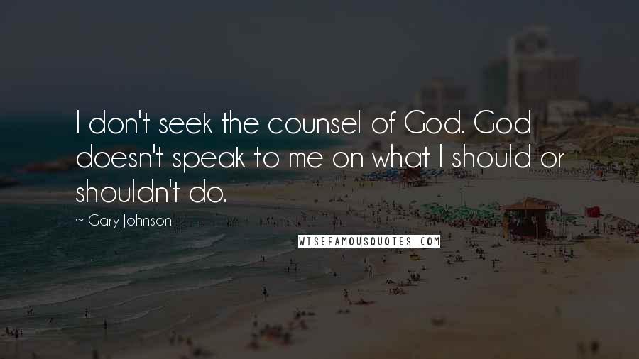 Gary Johnson Quotes: I don't seek the counsel of God. God doesn't speak to me on what I should or shouldn't do.