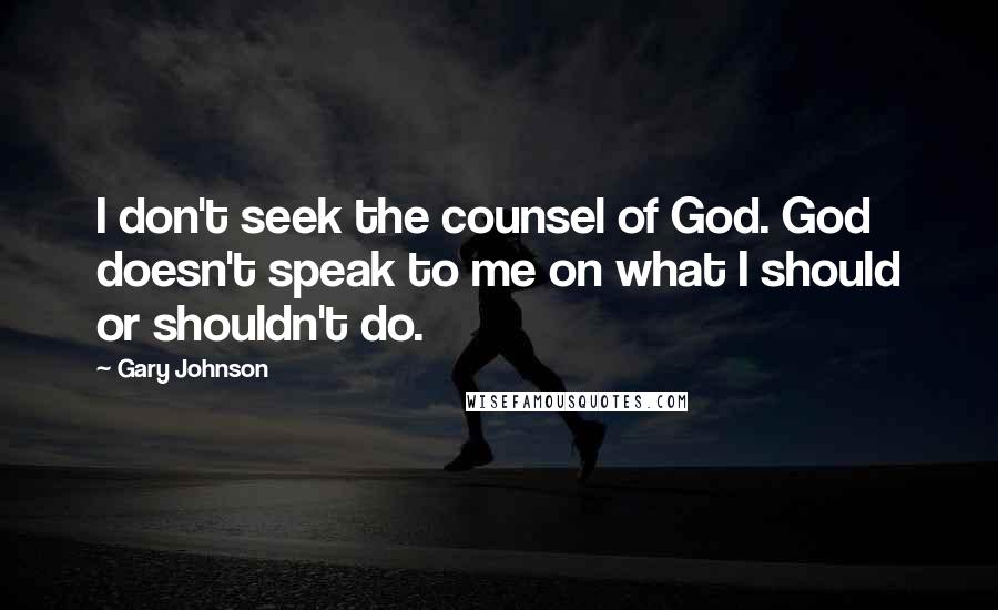 Gary Johnson Quotes: I don't seek the counsel of God. God doesn't speak to me on what I should or shouldn't do.