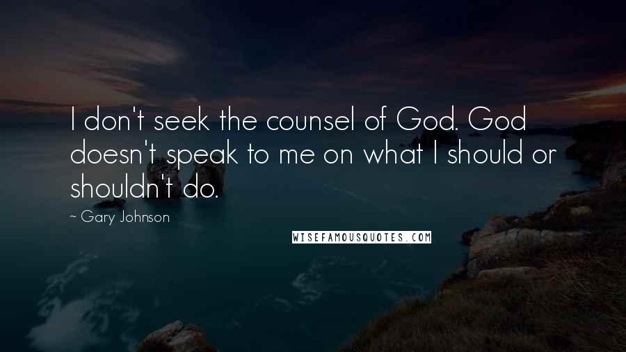 Gary Johnson Quotes: I don't seek the counsel of God. God doesn't speak to me on what I should or shouldn't do.