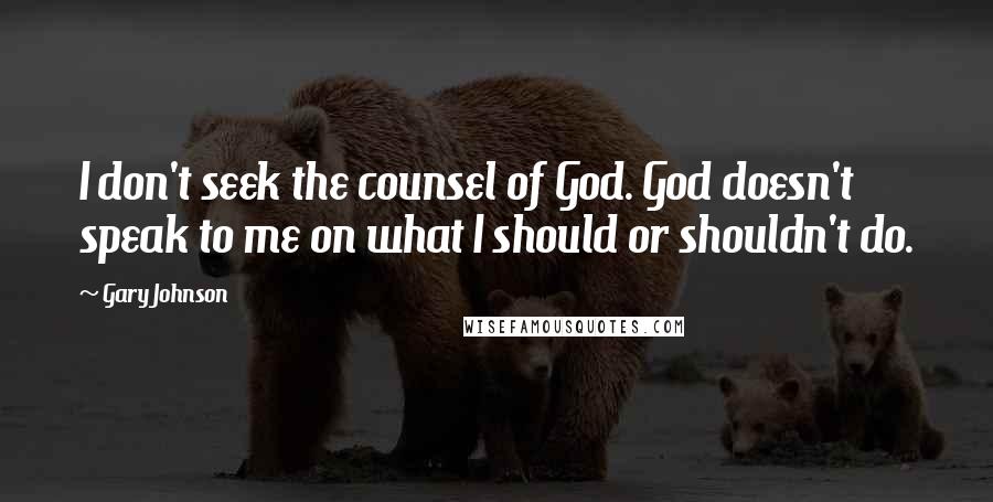 Gary Johnson Quotes: I don't seek the counsel of God. God doesn't speak to me on what I should or shouldn't do.