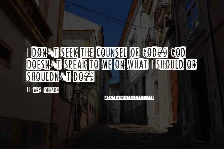 Gary Johnson Quotes: I don't seek the counsel of God. God doesn't speak to me on what I should or shouldn't do.