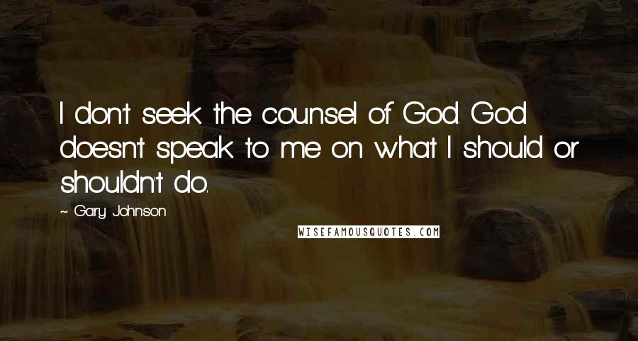 Gary Johnson Quotes: I don't seek the counsel of God. God doesn't speak to me on what I should or shouldn't do.