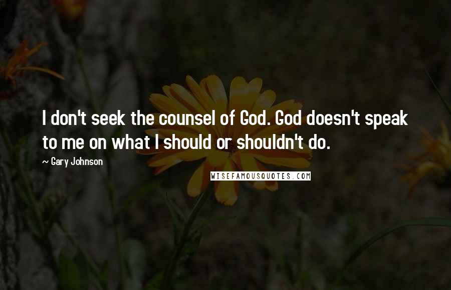 Gary Johnson Quotes: I don't seek the counsel of God. God doesn't speak to me on what I should or shouldn't do.