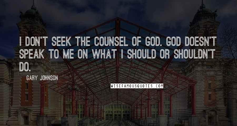 Gary Johnson Quotes: I don't seek the counsel of God. God doesn't speak to me on what I should or shouldn't do.