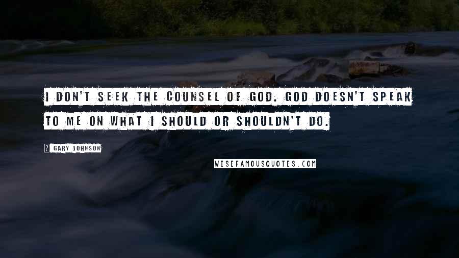 Gary Johnson Quotes: I don't seek the counsel of God. God doesn't speak to me on what I should or shouldn't do.