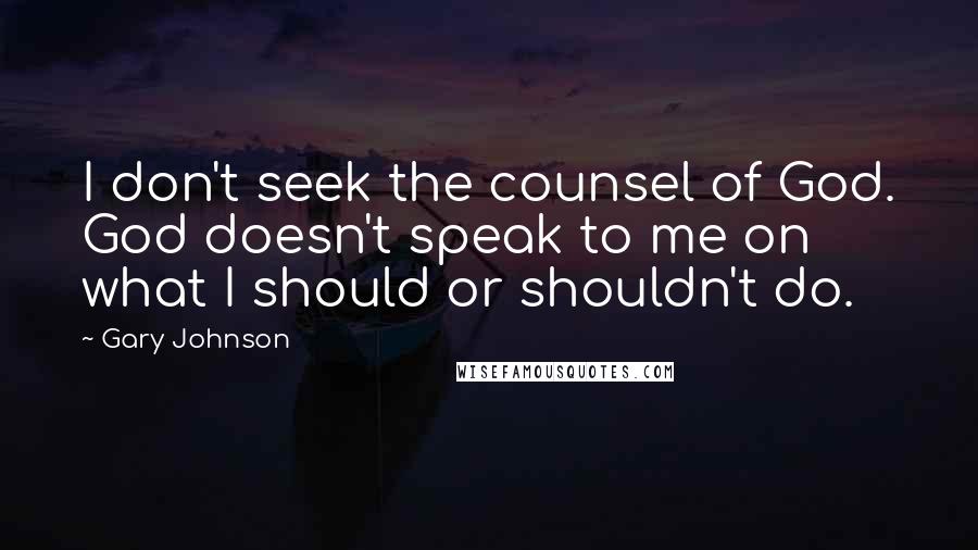 Gary Johnson Quotes: I don't seek the counsel of God. God doesn't speak to me on what I should or shouldn't do.