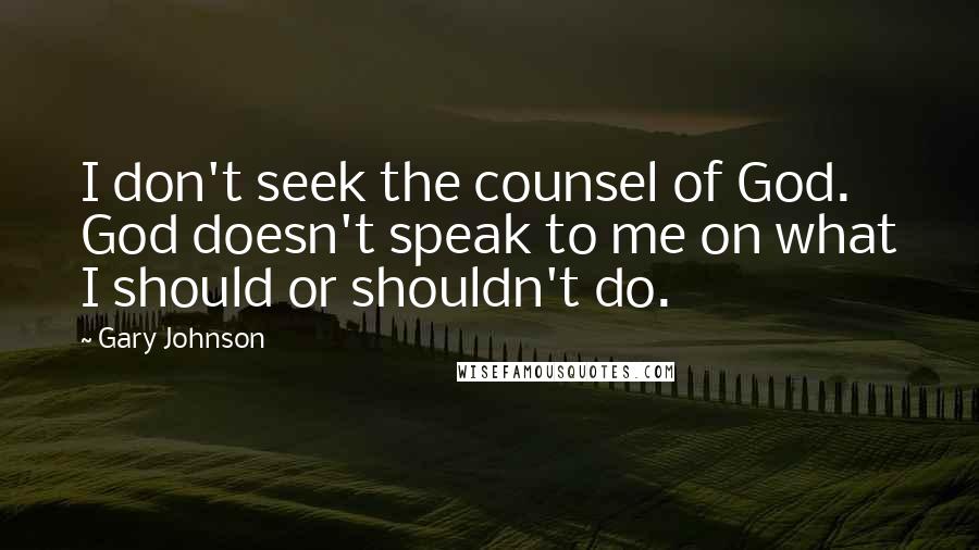 Gary Johnson Quotes: I don't seek the counsel of God. God doesn't speak to me on what I should or shouldn't do.