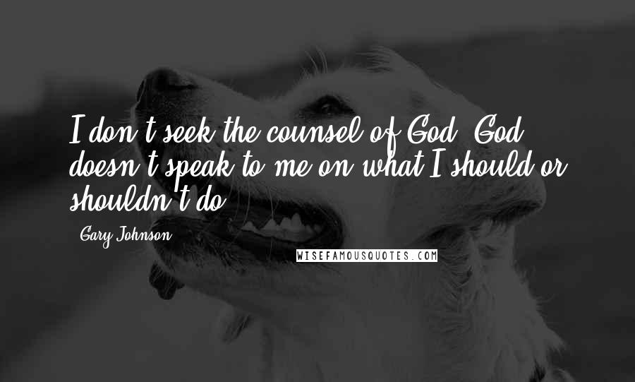 Gary Johnson Quotes: I don't seek the counsel of God. God doesn't speak to me on what I should or shouldn't do.