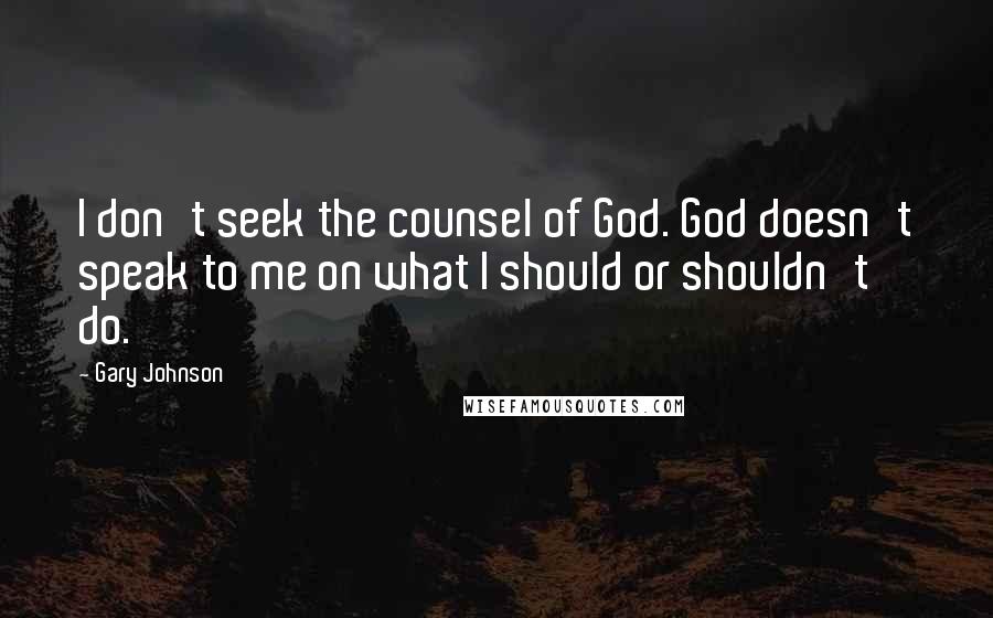 Gary Johnson Quotes: I don't seek the counsel of God. God doesn't speak to me on what I should or shouldn't do.