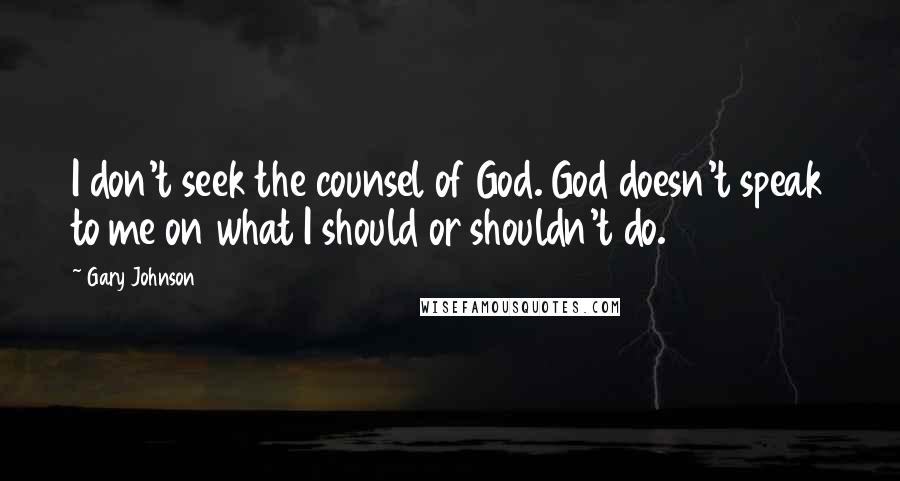 Gary Johnson Quotes: I don't seek the counsel of God. God doesn't speak to me on what I should or shouldn't do.