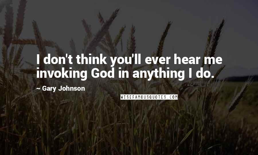 Gary Johnson Quotes: I don't think you'll ever hear me invoking God in anything I do.