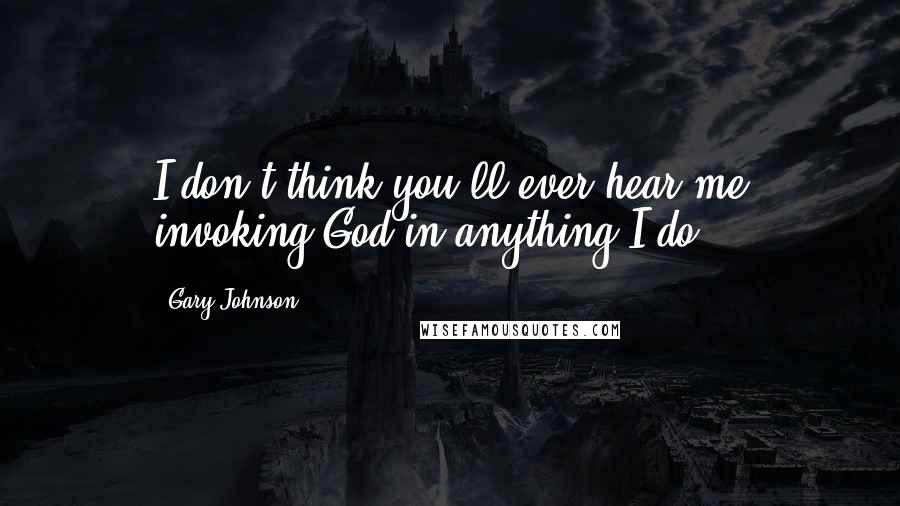 Gary Johnson Quotes: I don't think you'll ever hear me invoking God in anything I do.