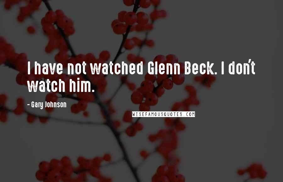 Gary Johnson Quotes: I have not watched Glenn Beck. I don't watch him.