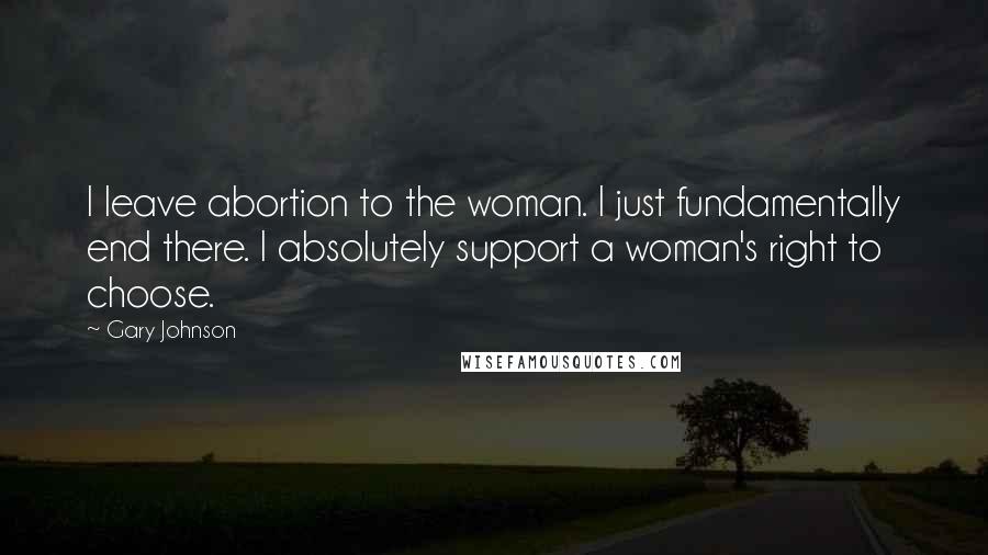 Gary Johnson Quotes: I leave abortion to the woman. I just fundamentally end there. I absolutely support a woman's right to choose.