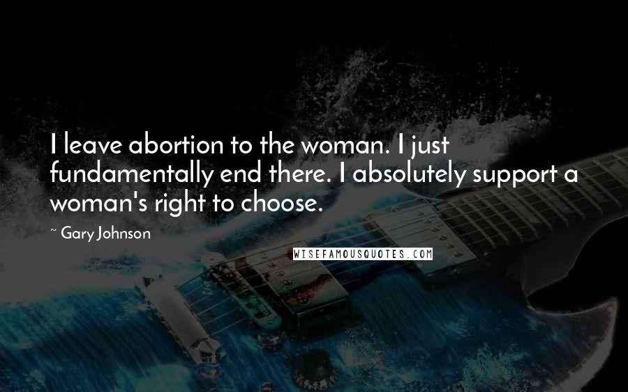 Gary Johnson Quotes: I leave abortion to the woman. I just fundamentally end there. I absolutely support a woman's right to choose.