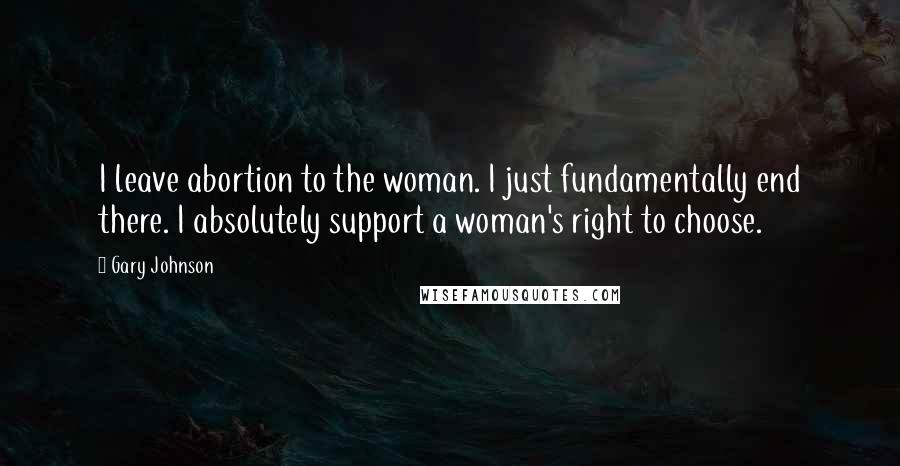 Gary Johnson Quotes: I leave abortion to the woman. I just fundamentally end there. I absolutely support a woman's right to choose.