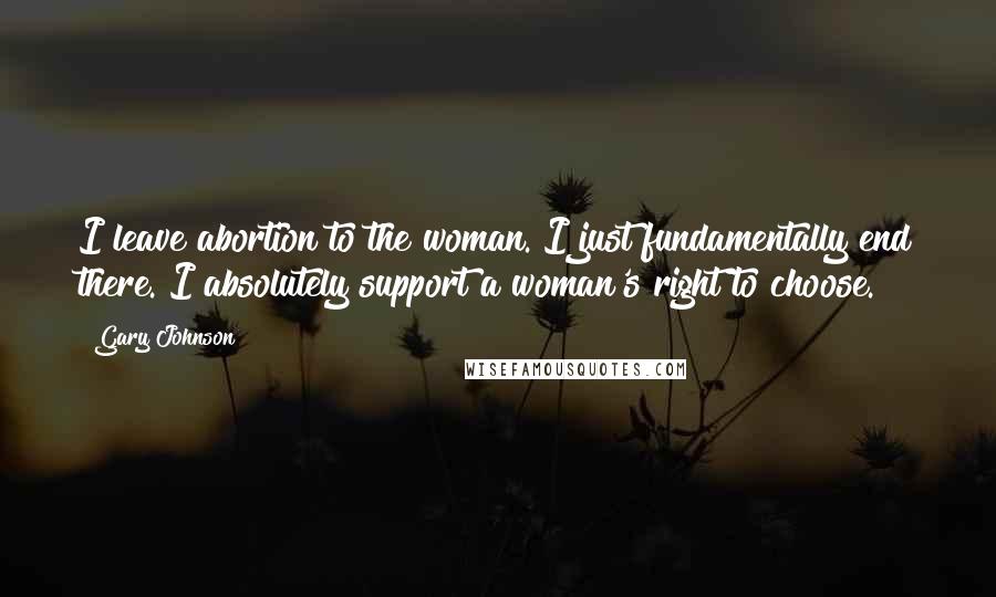 Gary Johnson Quotes: I leave abortion to the woman. I just fundamentally end there. I absolutely support a woman's right to choose.