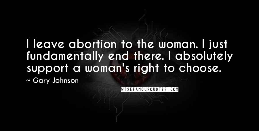 Gary Johnson Quotes: I leave abortion to the woman. I just fundamentally end there. I absolutely support a woman's right to choose.