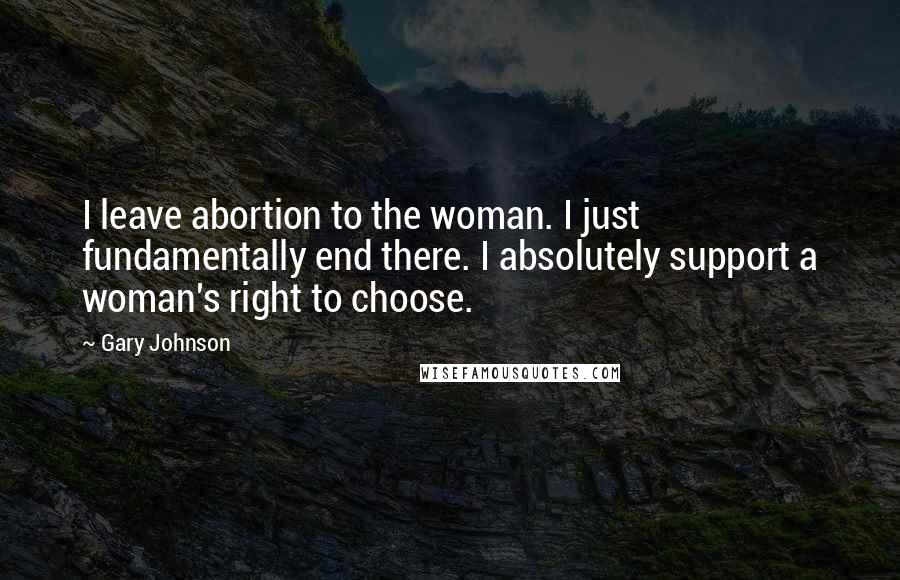 Gary Johnson Quotes: I leave abortion to the woman. I just fundamentally end there. I absolutely support a woman's right to choose.