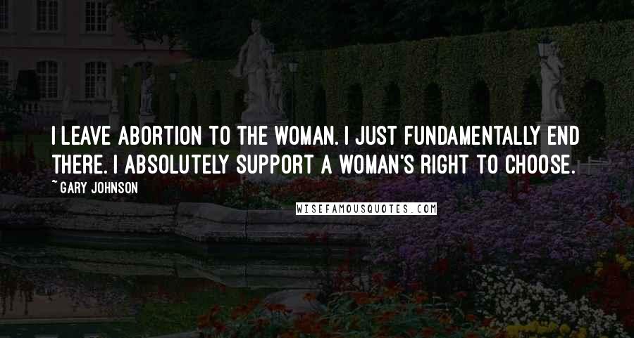 Gary Johnson Quotes: I leave abortion to the woman. I just fundamentally end there. I absolutely support a woman's right to choose.