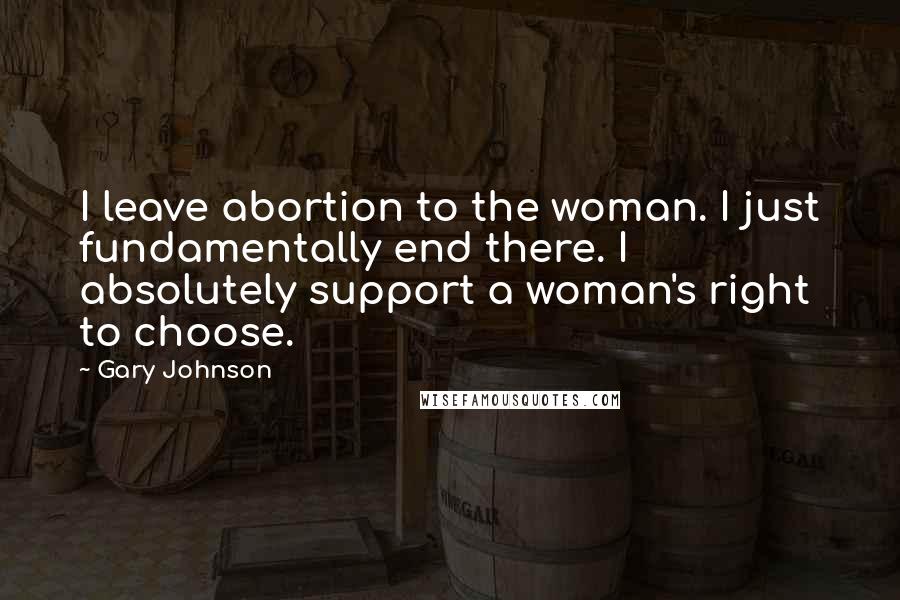Gary Johnson Quotes: I leave abortion to the woman. I just fundamentally end there. I absolutely support a woman's right to choose.