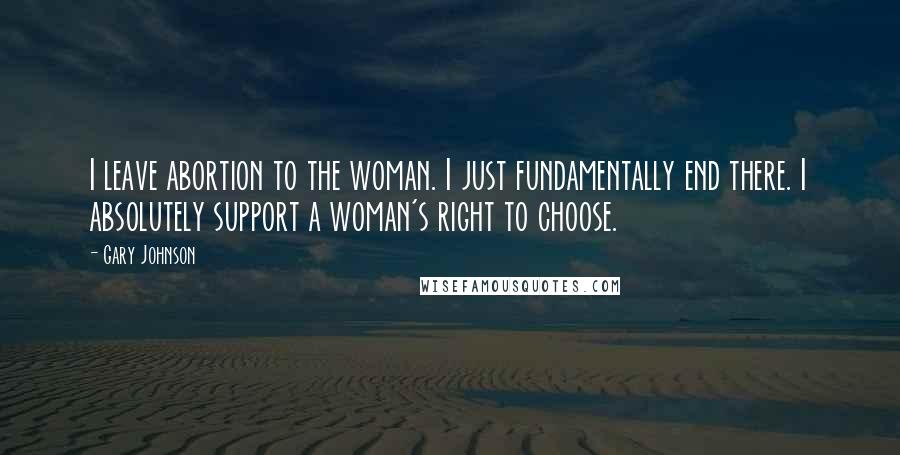 Gary Johnson Quotes: I leave abortion to the woman. I just fundamentally end there. I absolutely support a woman's right to choose.