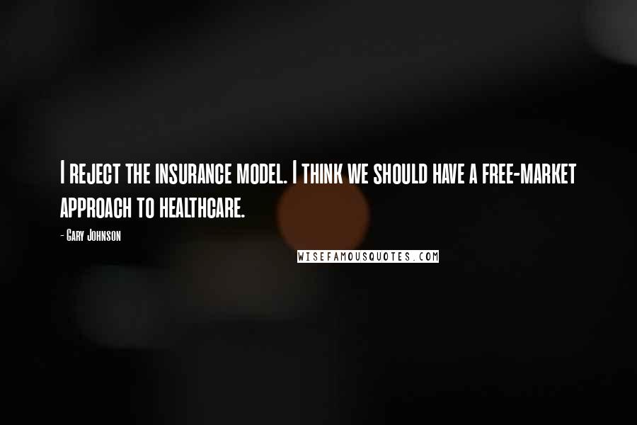Gary Johnson Quotes: I reject the insurance model. I think we should have a free-market approach to healthcare.