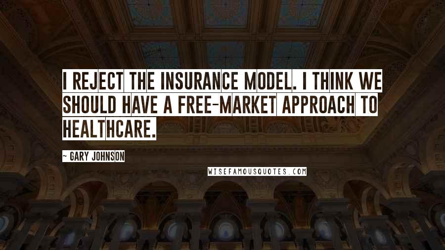 Gary Johnson Quotes: I reject the insurance model. I think we should have a free-market approach to healthcare.