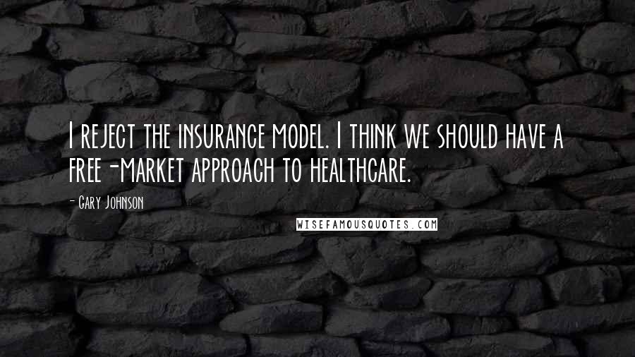 Gary Johnson Quotes: I reject the insurance model. I think we should have a free-market approach to healthcare.