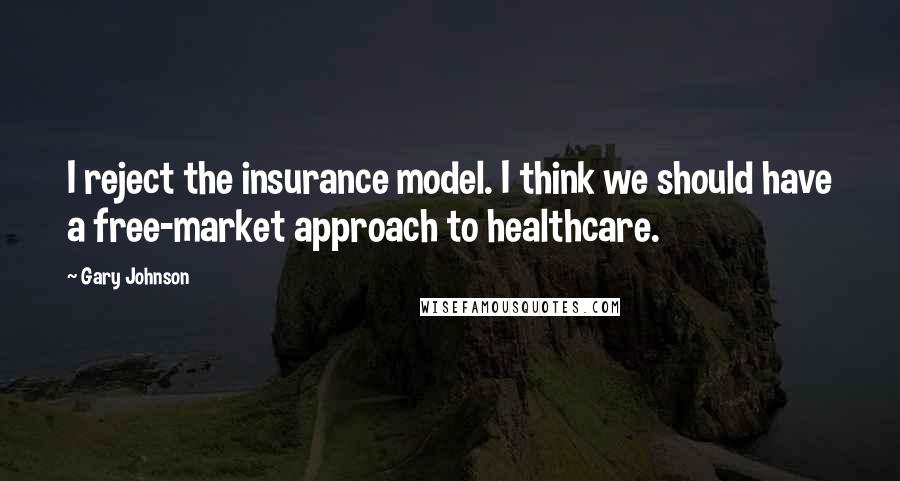 Gary Johnson Quotes: I reject the insurance model. I think we should have a free-market approach to healthcare.