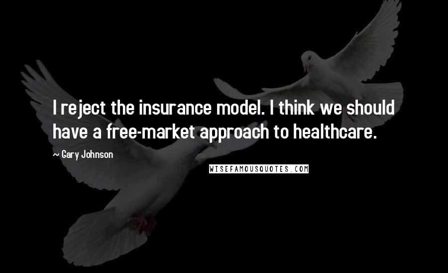 Gary Johnson Quotes: I reject the insurance model. I think we should have a free-market approach to healthcare.