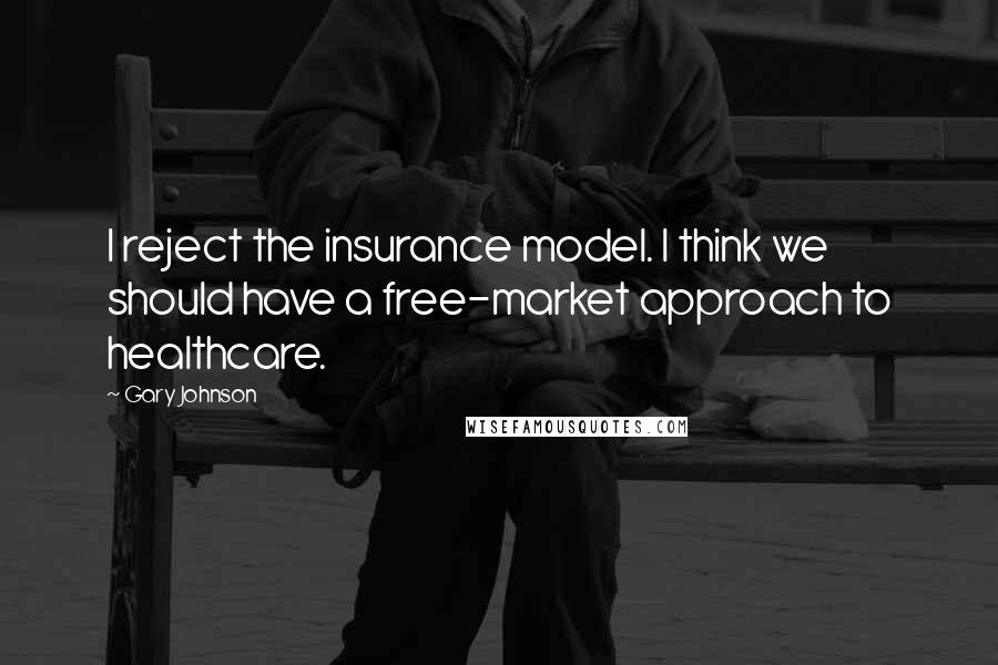 Gary Johnson Quotes: I reject the insurance model. I think we should have a free-market approach to healthcare.