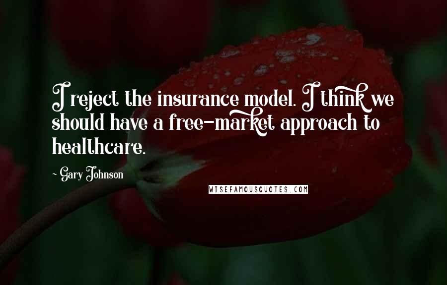 Gary Johnson Quotes: I reject the insurance model. I think we should have a free-market approach to healthcare.