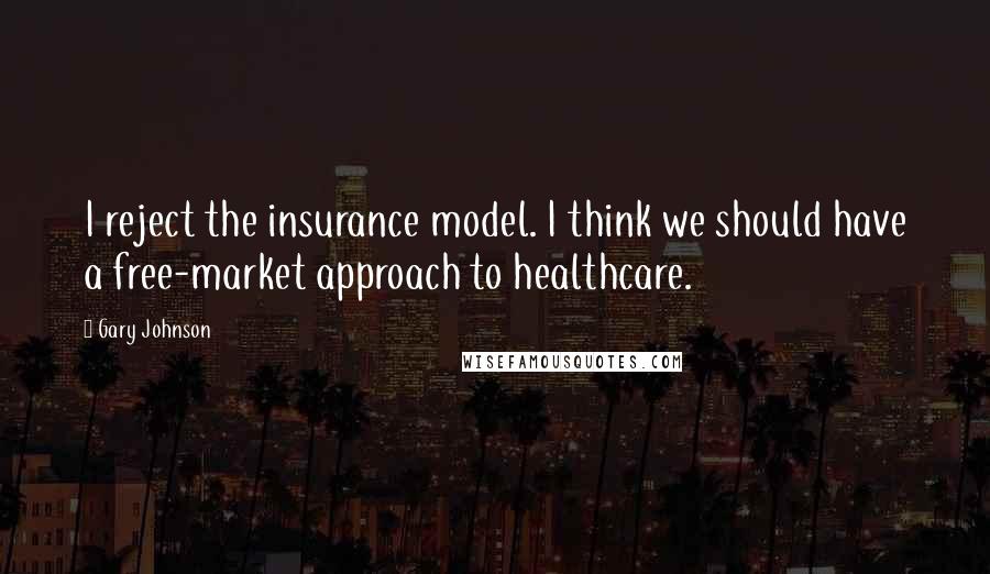 Gary Johnson Quotes: I reject the insurance model. I think we should have a free-market approach to healthcare.