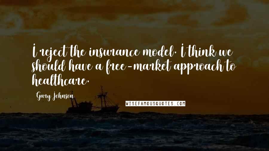 Gary Johnson Quotes: I reject the insurance model. I think we should have a free-market approach to healthcare.