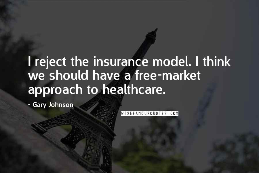 Gary Johnson Quotes: I reject the insurance model. I think we should have a free-market approach to healthcare.