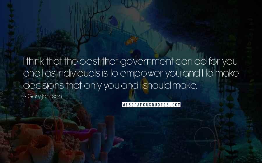 Gary Johnson Quotes: I think that the best that government can do for you and I as individuals is to empower you and I to make decisions that only you and I should make.