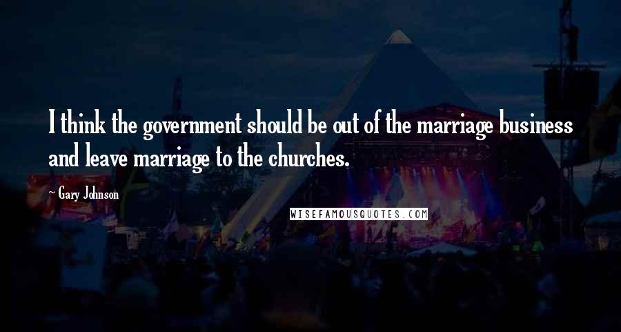 Gary Johnson Quotes: I think the government should be out of the marriage business and leave marriage to the churches.