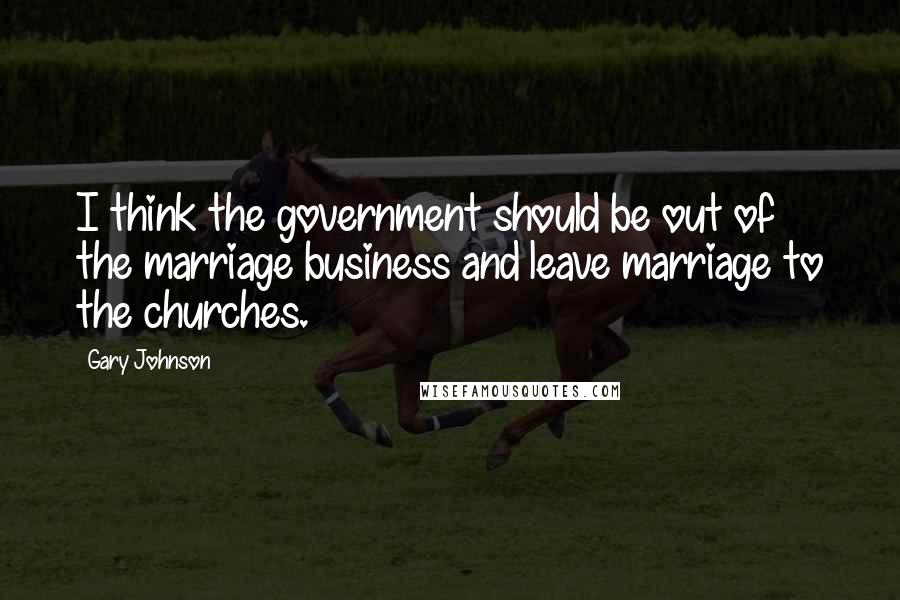 Gary Johnson Quotes: I think the government should be out of the marriage business and leave marriage to the churches.