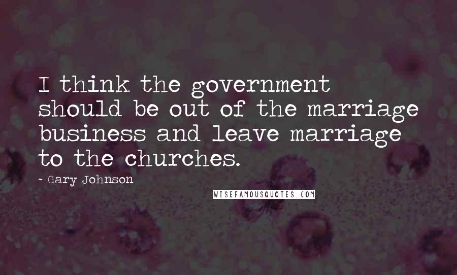 Gary Johnson Quotes: I think the government should be out of the marriage business and leave marriage to the churches.