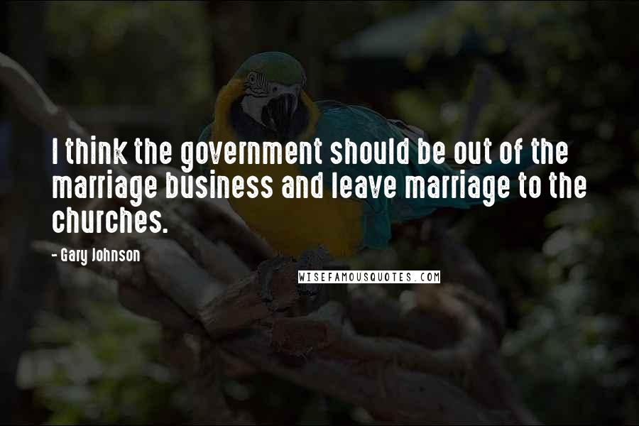 Gary Johnson Quotes: I think the government should be out of the marriage business and leave marriage to the churches.
