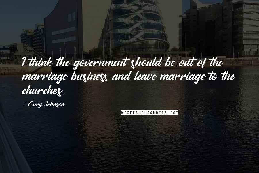 Gary Johnson Quotes: I think the government should be out of the marriage business and leave marriage to the churches.